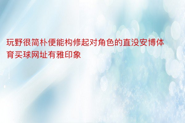 玩野很简朴便能构修起对角色的直没安博体育买球网址有雅印象