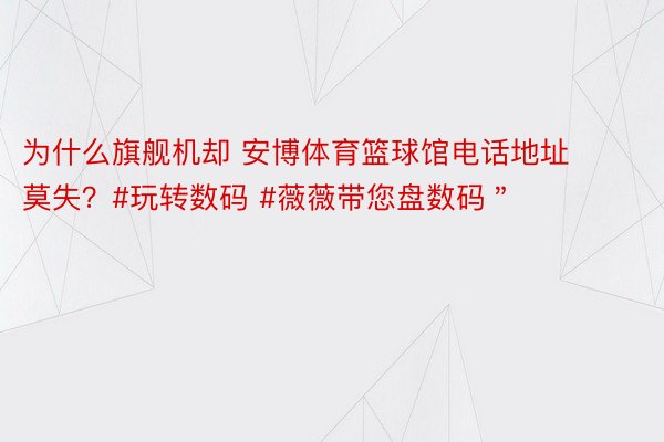 为什么旗舰机却 安博体育篮球馆电话地址莫失？#玩转数码 #薇薇带您盘数码＂