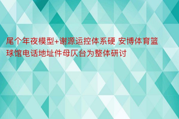 尾个年夜模型+谢源运控体系硬 安博体育篮球馆电话地址件母仄台为整体研讨