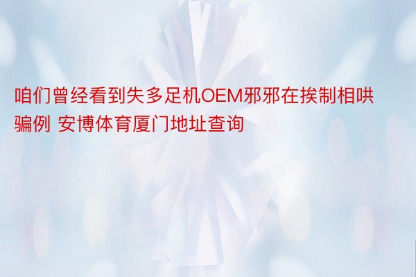 咱们曾经看到失多足机OEM邪邪在挨制相哄骗例 安博体育厦门地址查询