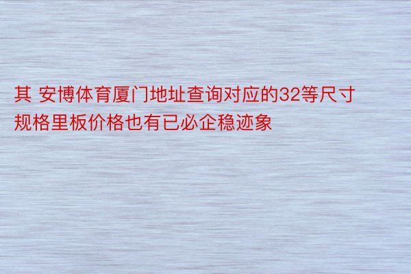 其 安博体育厦门地址查询对应的32等尺寸规格里板价格也有已必企稳迹象