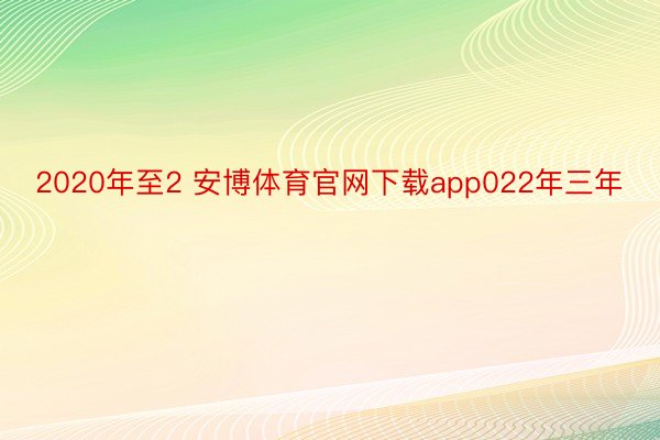 2020年至2 安博体育官网下载app022年三年