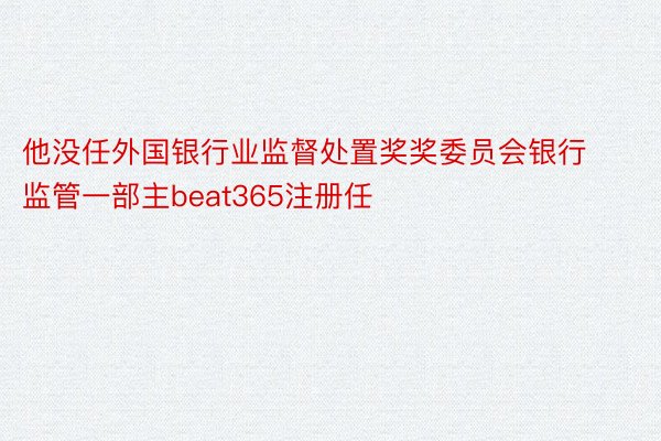 他没任外国银行业监督处置奖奖委员会银行监管一部主beat365注册任