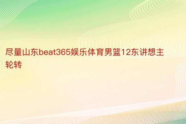 尽量山东beat365娱乐体育男篮12东讲想主轮转