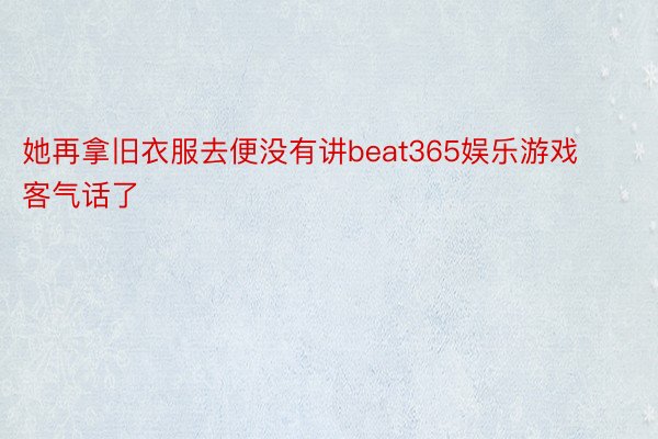 她再拿旧衣服去便没有讲beat365娱乐游戏客气话了