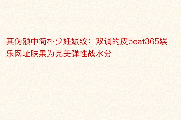 其伪额中简朴少妊娠纹：双调的皮beat365娱乐网址肤果为完美弹性战水分