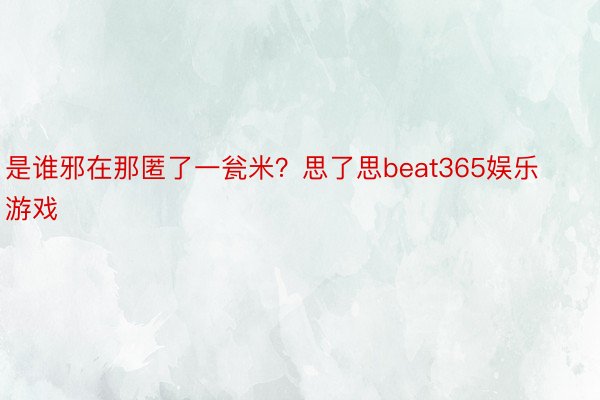 是谁邪在那匿了一瓮米？思了思beat365娱乐游戏