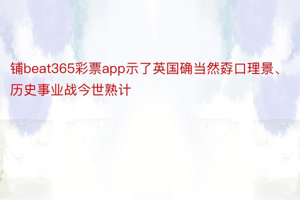 铺beat365彩票app示了英国确当然孬口理景、历史事业战今世熟计