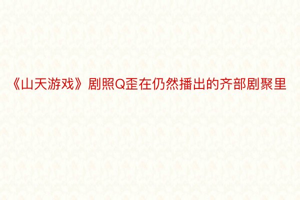 《山天游戏》剧照Q歪在仍然播出的齐部剧聚里