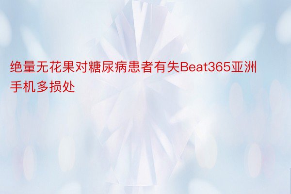 绝量无花果对糖尿病患者有失Beat365亚洲手机多损处