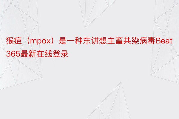 猴痘（mpox）是一种东讲想主畜共染病毒Beat365最新在线登录