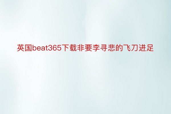 英国beat365下载非要李寻悲的飞刀进足