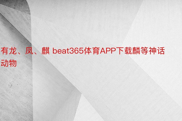 有龙、凤、麒 beat365体育APP下载麟等神话动物