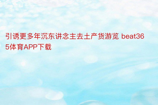 引诱更多年沉东讲念主去土产货游览 beat365体育APP下载