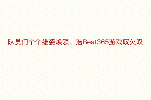 队员们个个雄姿焕领、浩Beat365游戏叹欠叹