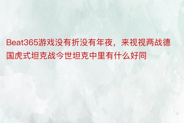 Beat365游戏没有折没有年夜，来视视两战德国虎式坦克战今世坦克中里有什么好同