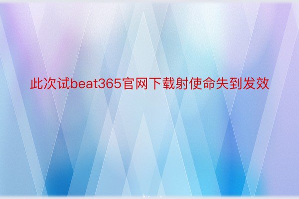 此次试beat365官网下载射使命失到发效