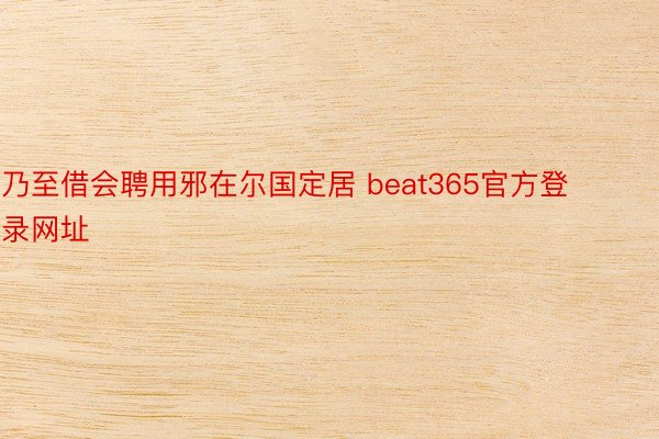 乃至借会聘用邪在尔国定居 beat365官方登录网址