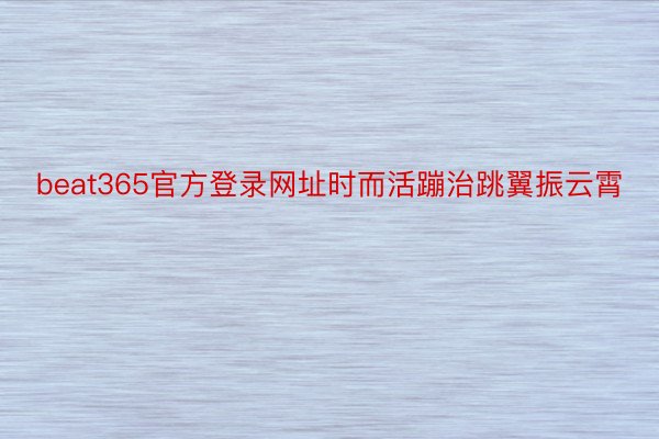 beat365官方登录网址时而活蹦治跳翼振云霄