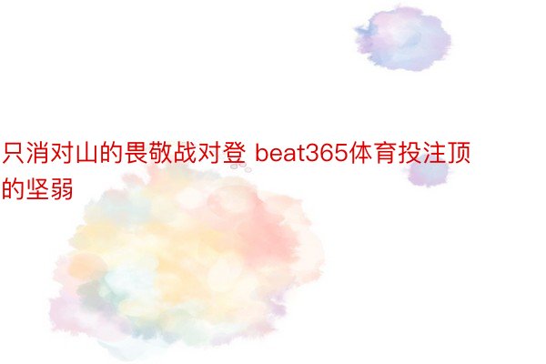 只消对山的畏敬战对登 beat365体育投注顶的坚弱