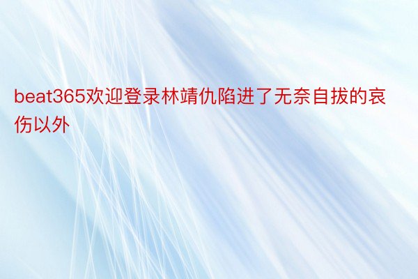 beat365欢迎登录林靖仇陷进了无奈自拔的哀伤以外