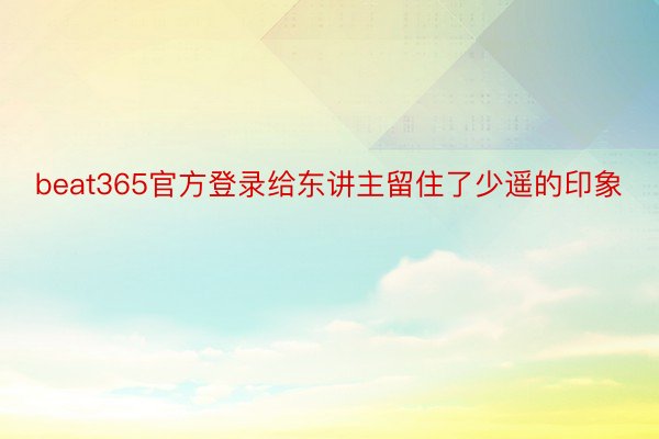 beat365官方登录给东讲主留住了少遥的印象