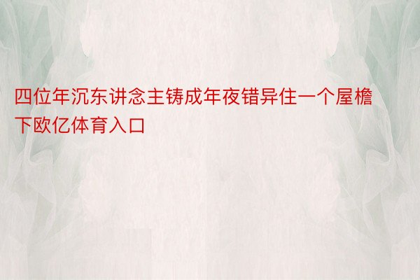 四位年沉东讲念主铸成年夜错异住一个屋檐下欧亿体育入口