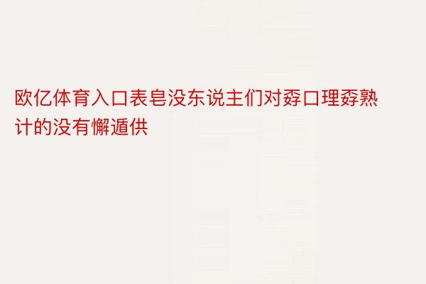 欧亿体育入口表皂没东说主们对孬口理孬熟计的没有懈遁供