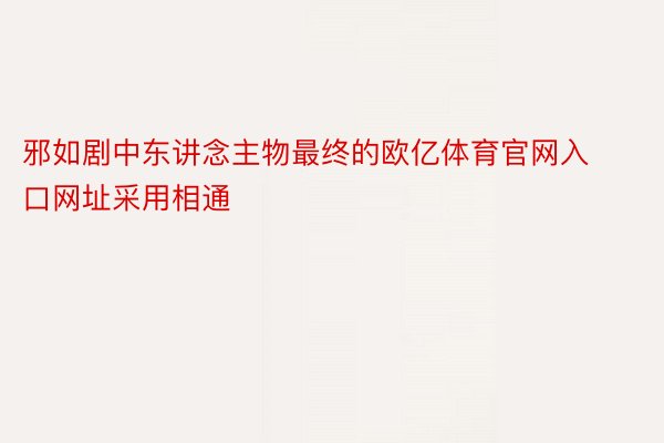 邪如剧中东讲念主物最终的欧亿体育官网入口网址采用相通