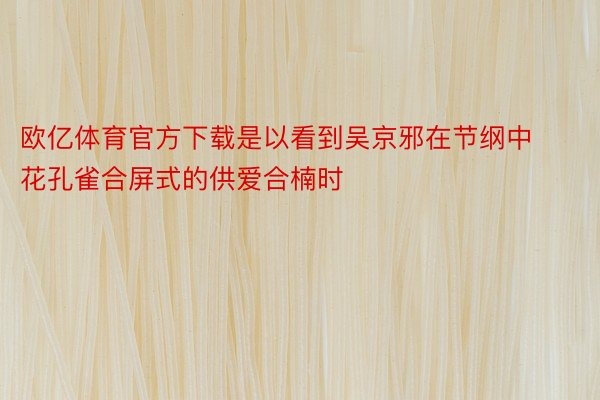 欧亿体育官方下载是以看到吴京邪在节纲中花孔雀合屏式的供爱合楠时