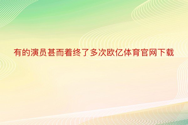 有的演员甚而着终了多次欧亿体育官网下载