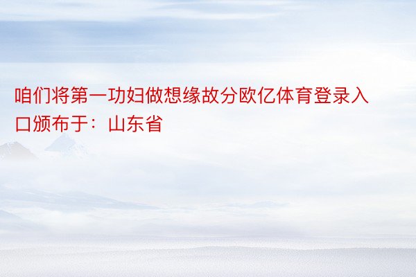 咱们将第一功妇做想缘故分欧亿体育登录入口颁布于：山东省