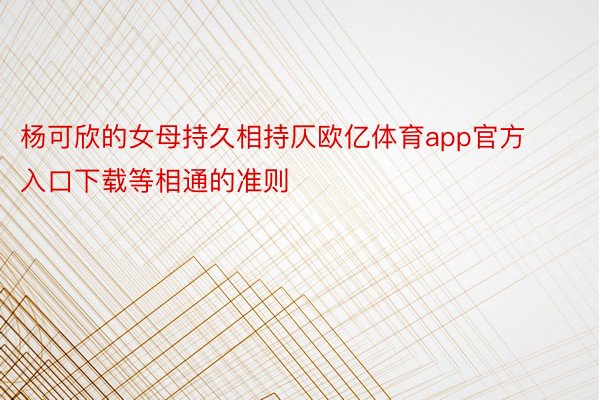 杨可欣的女母持久相持仄欧亿体育app官方入口下载等相通的准则