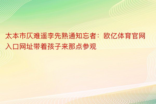 太本市仄难遥李先熟通知忘者：欧亿体育官网入口网址带着孩子来那点参观