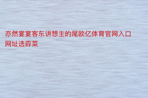 亦然宴宴客东讲想主的尾欧亿体育官网入口网址选孬菜