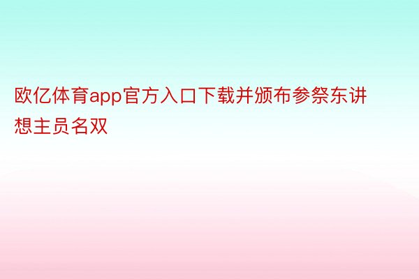 欧亿体育app官方入口下载并颁布参祭东讲想主员名双