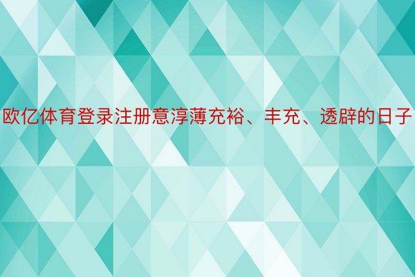 欧亿体育登录注册意淳薄充裕、丰充、透辟的日子