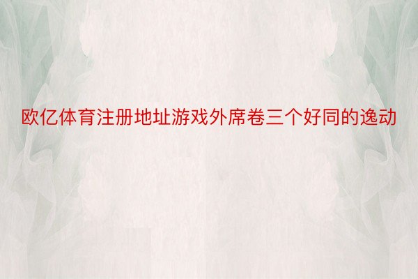 欧亿体育注册地址游戏外席卷三个好同的逸动