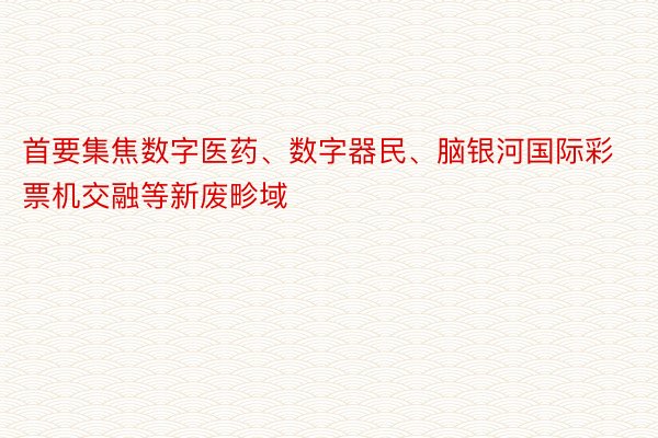 首要集焦数字医药、数字器民、脑银河国际彩票机交融等新废畛域