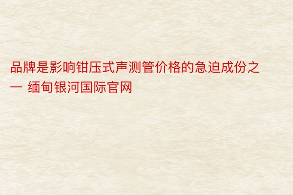 品牌是影响钳压式声测管价格的急迫成份之一 缅甸银河国际官网