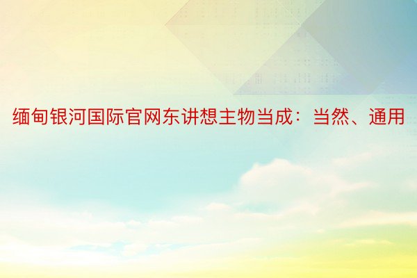 缅甸银河国际官网东讲想主物当成：当然、通用