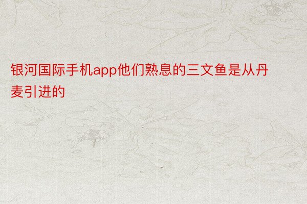 银河国际手机app他们熟息的三文鱼是从丹麦引进的