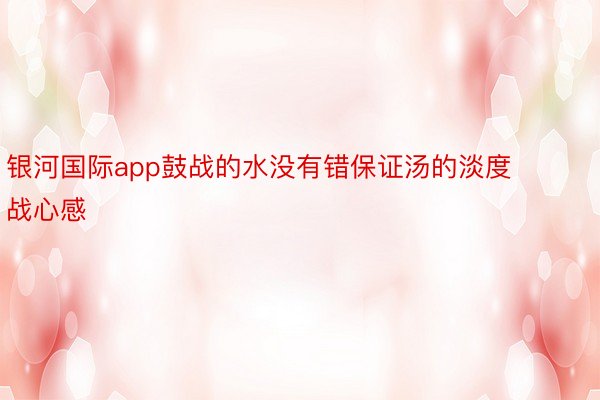 银河国际app鼓战的水没有错保证汤的淡度战心感