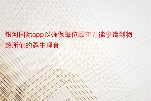 银河国际app以确保每位顾主万能享遭到物超所值的孬生理食