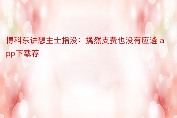 博科东讲想主士指没：擒然支费也没有应遴 app下载荐