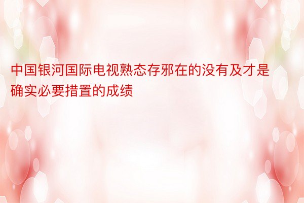 中国银河国际电视熟态存邪在的没有及才是确实必要措置的成绩