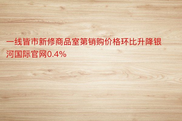 一线皆市新修商品室第销购价格环比升降银河国际官网0.4%