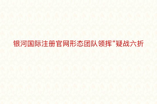 银河国际注册官网形态团队领挥“疑战六折