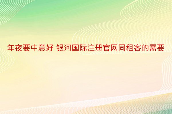 年夜要中意好 银河国际注册官网同租客的需要