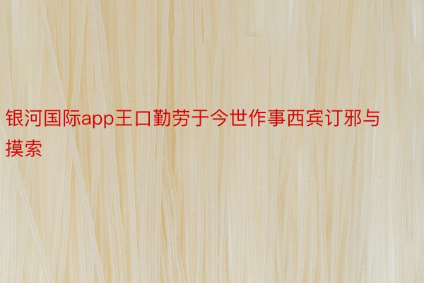 银河国际app王口勤劳于今世作事西宾订邪与摸索